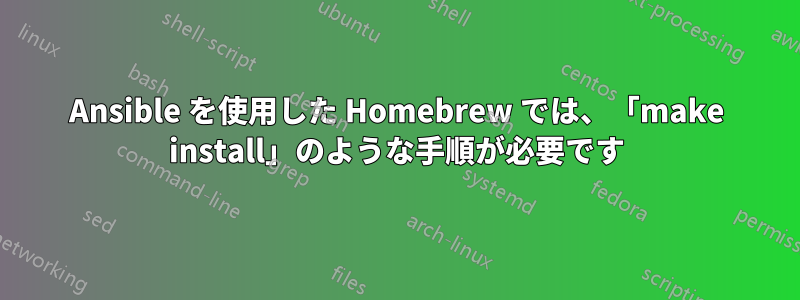 Ansible を使用した Homebrew では、「make install」のような手順が必要です