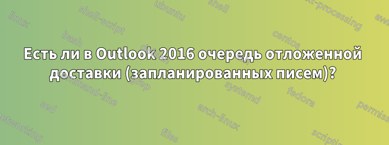 Есть ли в Outlook 2016 очередь отложенной доставки (запланированных писем)?