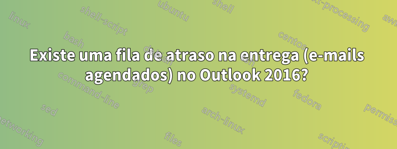 Existe uma fila de atraso na entrega (e-mails agendados) no Outlook 2016?