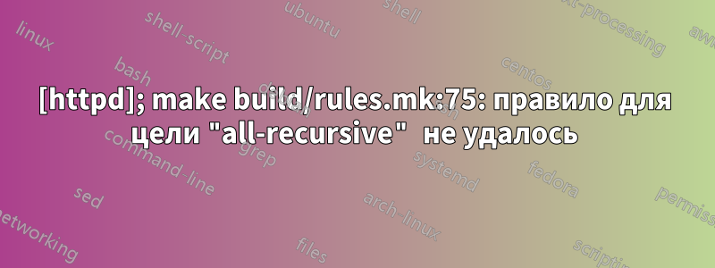 [httpd]; make build/rules.mk:75: правило для цели "all-recursive" не удалось