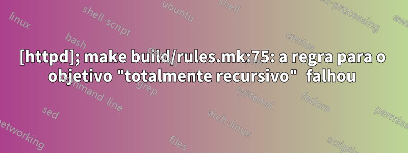 [httpd]; make build/rules.mk:75: a regra para o objetivo "totalmente recursivo" falhou