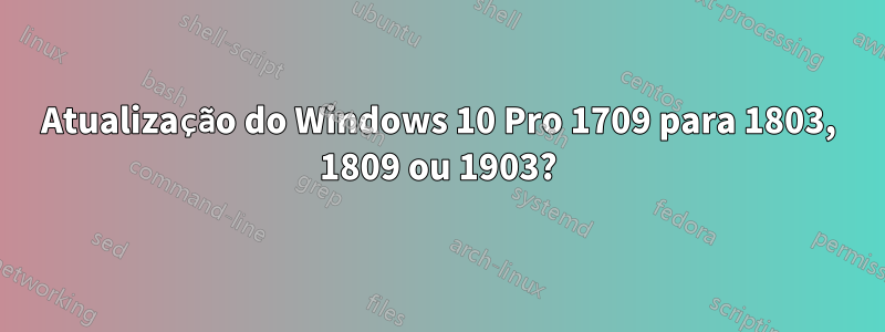 Atualização do Windows 10 Pro 1709 para 1803, 1809 ou 1903?