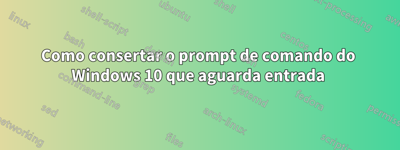 Como consertar o prompt de comando do Windows 10 que aguarda entrada