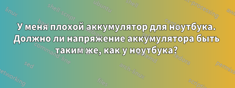 У меня плохой аккумулятор для ноутбука. Должно ли напряжение аккумулятора быть таким же, как у ноутбука?