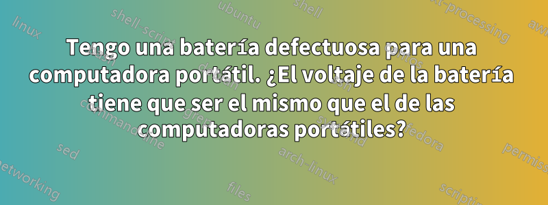 Tengo una batería defectuosa para una computadora portátil. ¿El voltaje de la batería tiene que ser el mismo que el de las computadoras portátiles?