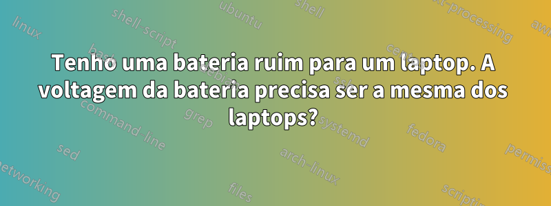 Tenho uma bateria ruim para um laptop. A voltagem da bateria precisa ser a mesma dos laptops?