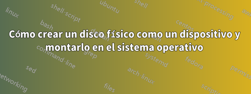 Cómo crear un disco físico como un dispositivo y montarlo en el sistema operativo