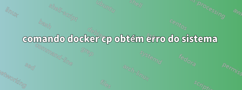 comando docker cp obtém erro do sistema