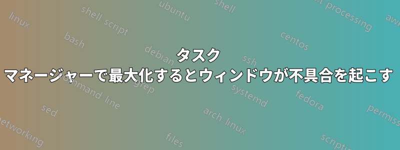 タスク マネージャーで最大化するとウィンドウが不具合を起こす