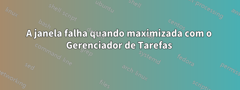 A janela falha quando maximizada com o Gerenciador de Tarefas