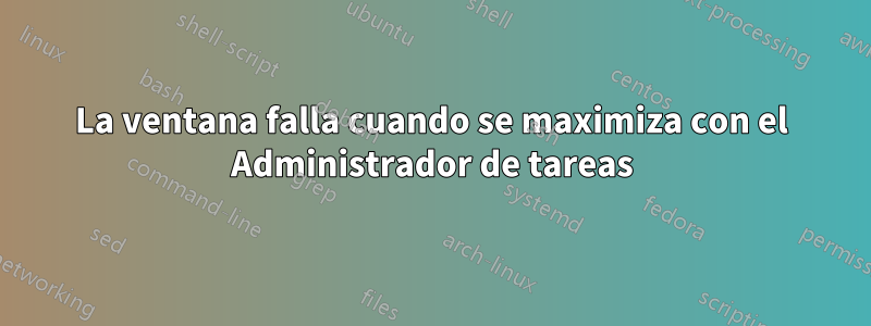 La ventana falla cuando se maximiza con el Administrador de tareas