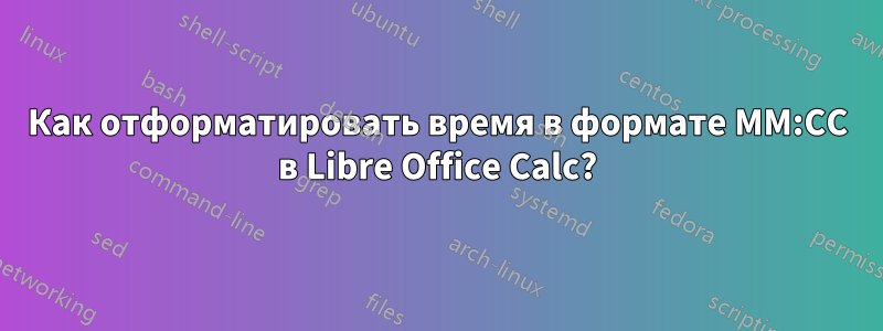 Как отформатировать время в формате ММ:СС в Libre Office Calc?