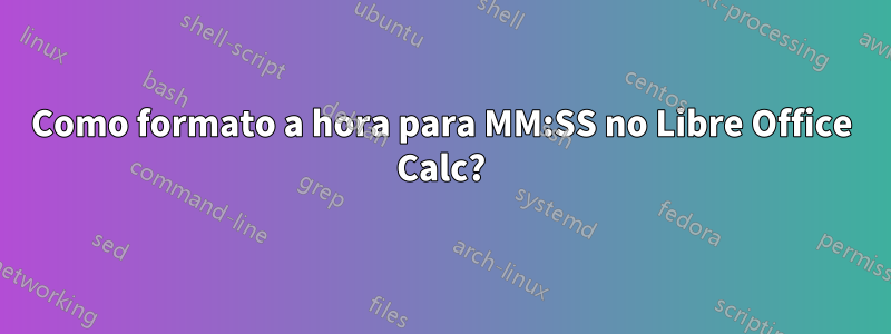 Como formato a hora para MM:SS no Libre Office Calc?