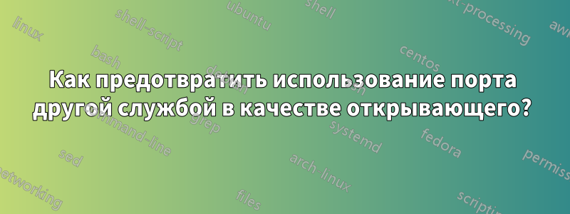 Как предотвратить использование порта другой службой в качестве открывающего?