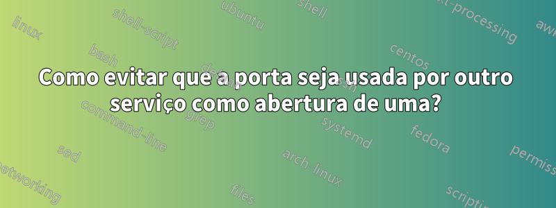 Como evitar que a porta seja usada por outro serviço como abertura de uma?