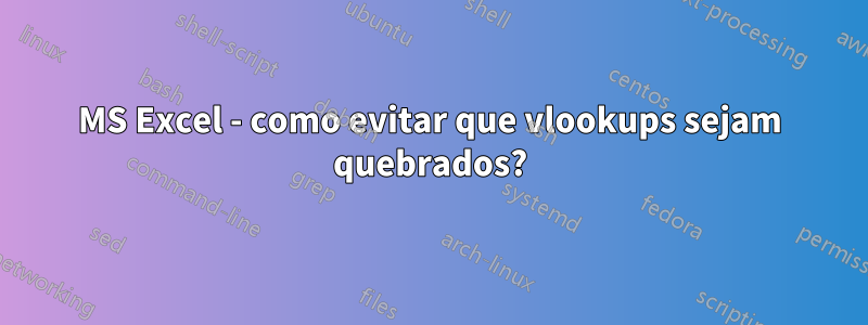 MS Excel - como evitar que vlookups sejam quebrados?