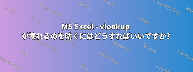 MS Excel - vlookup が壊れるのを防ぐにはどうすればいいですか?