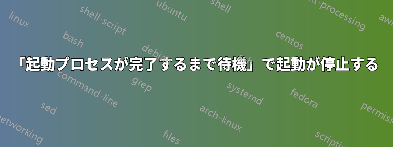 「起動プロセスが完了するまで待機」で起動が停止する