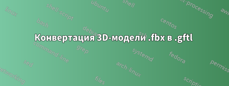 Конвертация 3D-модели .fbx в .gftl