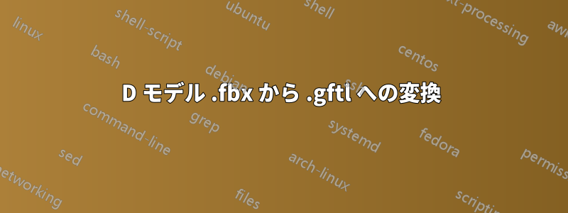 3D モデル .fbx から .gftl への変換