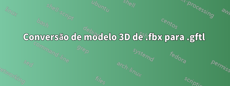 Conversão de modelo 3D de .fbx para .gftl