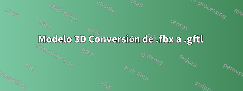 Modelo 3D Conversión de .fbx a .gftl