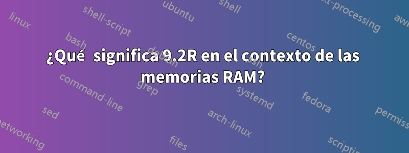 ¿Qué significa 9.2R en el contexto de las memorias RAM?