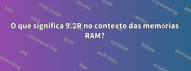 O que significa 9.2R no contexto das memórias RAM?