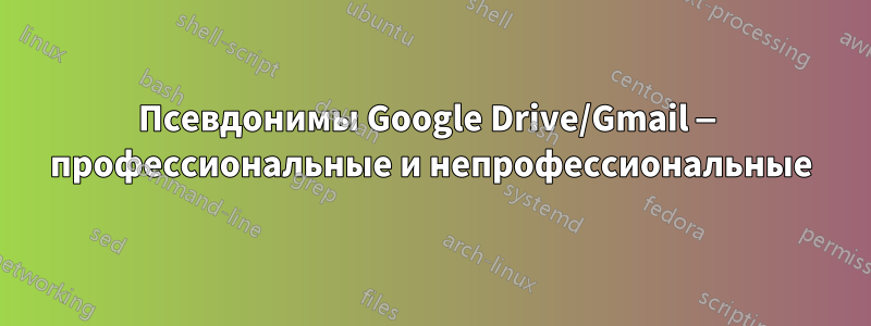 Псевдонимы Google Drive/Gmail — профессиональные и непрофессиональные