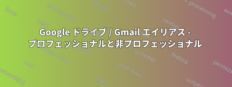 Google ドライブ / Gmail エイリアス - プロフェッショナルと非プロフェッショナル