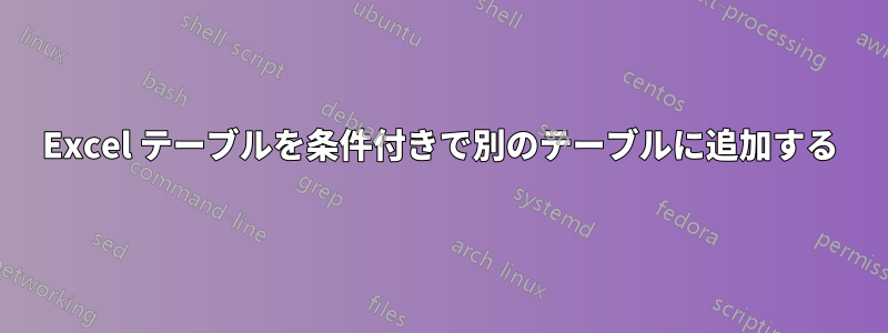 Excel テーブルを条件付きで別のテーブルに追加する