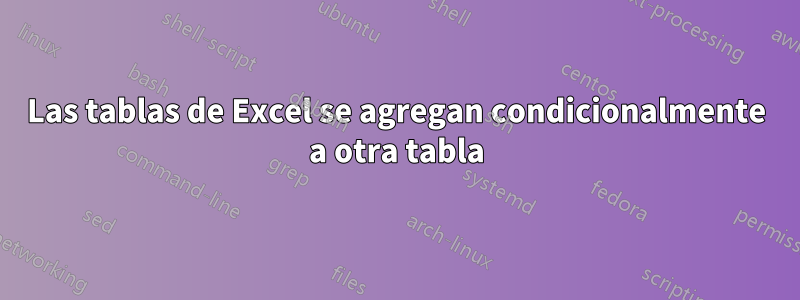 Las tablas de Excel se agregan condicionalmente a otra tabla