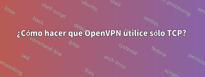 ¿Cómo hacer que OpenVPN utilice sólo TCP?