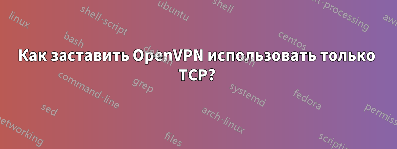 Как заставить OpenVPN использовать только TCP?