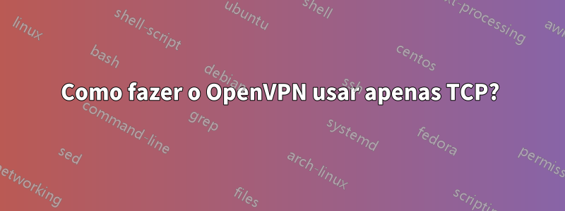 Como fazer o OpenVPN usar apenas TCP?