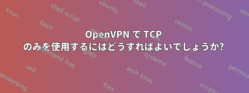 OpenVPN で TCP のみを使用するにはどうすればよいでしょうか?