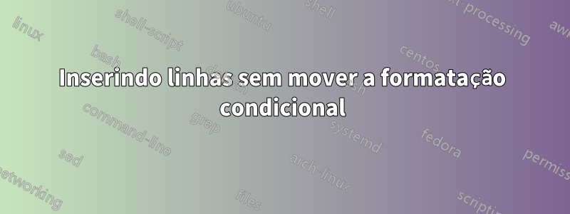 Inserindo linhas sem mover a formatação condicional