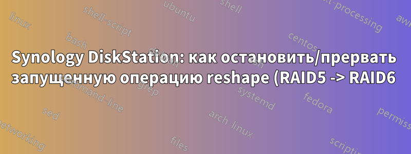 Synology DiskStation: как остановить/прервать запущенную операцию reshape (RAID5 -> RAID6)