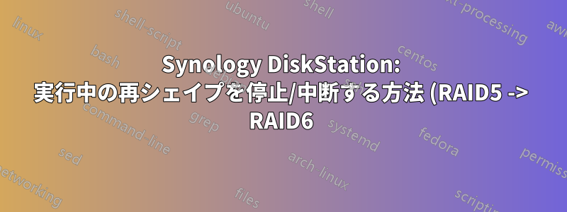 Synology DiskStation: 実行中の再シェイプを停止/中断する方法 (RAID5 -> RAID6)