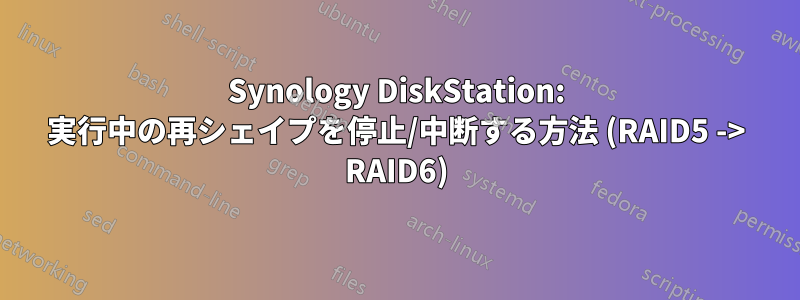 Synology DiskStation: 実行中の再シェイプを停止/中断する方法 (RAID5 -> RAID6)