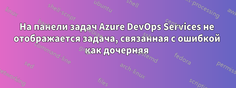 На панели задач Azure DevOps Services не отображается задача, связанная с ошибкой как дочерняя