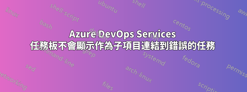 Azure DevOps Services 任務板不會顯示作為子項目連結到錯誤的任務