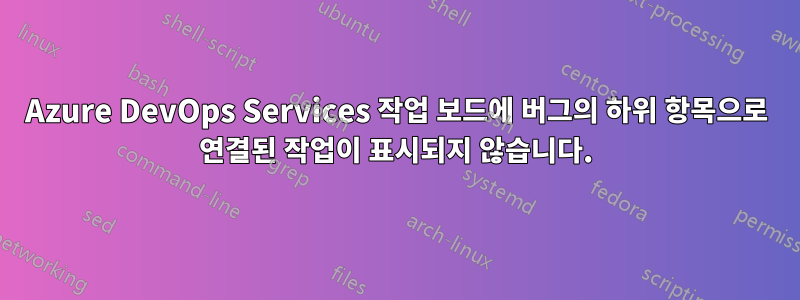 Azure DevOps Services 작업 보드에 버그의 하위 항목으로 연결된 작업이 표시되지 않습니다.