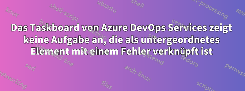 Das Taskboard von Azure DevOps Services zeigt keine Aufgabe an, die als untergeordnetes Element mit einem Fehler verknüpft ist