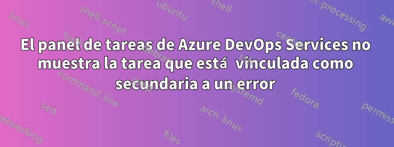 El panel de tareas de Azure DevOps Services no muestra la tarea que está vinculada como secundaria a un error