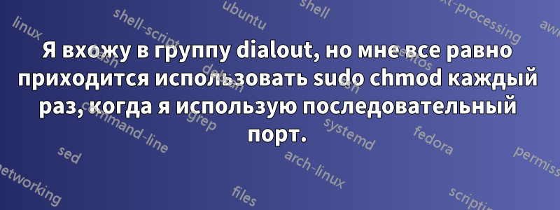 Я вхожу в группу dialout, но мне все равно приходится использовать sudo chmod каждый раз, когда я использую последовательный порт.