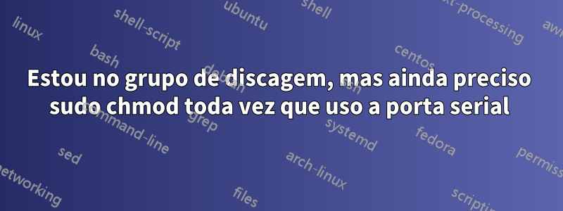 Estou no grupo de discagem, mas ainda preciso sudo chmod toda vez que uso a porta serial