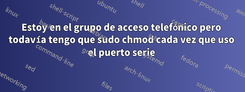 Estoy en el grupo de acceso telefónico pero todavía tengo que sudo chmod cada vez que uso el puerto serie