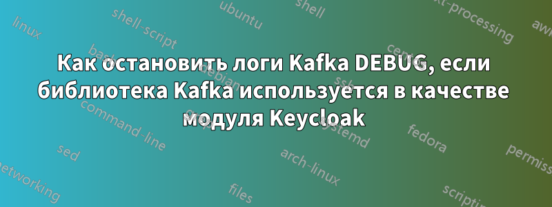 Как остановить логи Kafka DEBUG, если библиотека Kafka используется в качестве модуля Keycloak