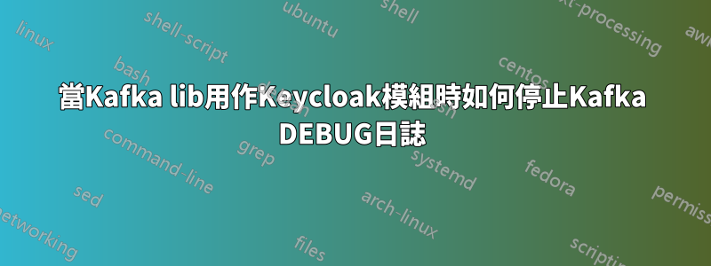 當Kafka lib用作Keycloak模組時如何停止Kafka DEBUG日誌